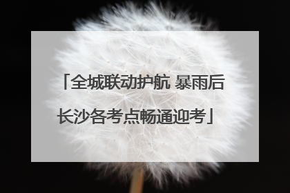全城联动护航 暴雨后长沙各考点畅通迎考