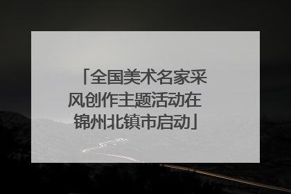 全国美术名家采风创作主题活动在锦州北镇市启动