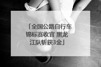 全国公路自行车锦标赛收官 黑龙江队斩获3金