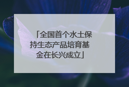 全国首个水土保持生态产品培育基金在长兴成立