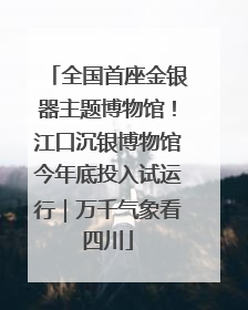 全国首座金银器主题博物馆！江口沉银博物馆今年底投入试运行｜万千气象看四川