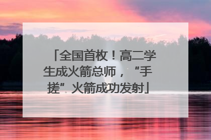 全国首枚！高二学生成火箭总师，“手搓”火箭成功发射