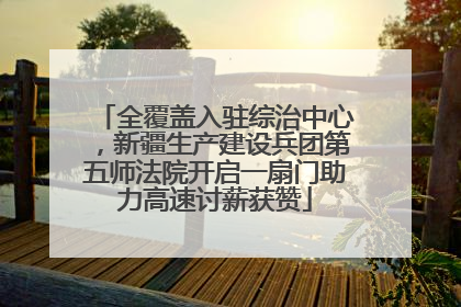 全覆盖入驻综治中心，新疆生产建设兵团第五师法院开启一扇门助力高速讨薪获赞