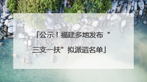 公示！福建多地发布“三支一扶”拟派遣名单