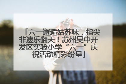 六一邂逅姑苏味，指尖非遗乐翻天！苏州吴中开发区实验小学“六一”庆祝活动精彩纷呈