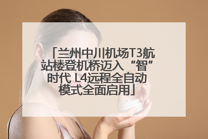 兰州中川机场T3航站楼登机桥迈入“智”时代 L4远程全自动模式全面启用
