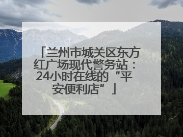 兰州市城关区东方红广场现代警务站：24小时在线的“平安便利店”