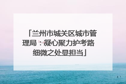 兰州市城关区城市管理局：凝心聚力护考路 细微之处显担当
