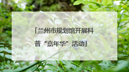 兰州市规划馆开展科普“嘉年华”活动
