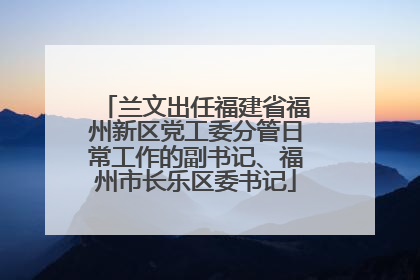 兰文出任福建省福州新区党工委分管日常工作的副书记、福州市长乐区委书记