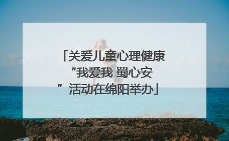 关爱儿童心理健康 “我爱我 蜀心安”活动在绵阳举办