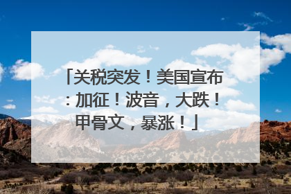 关税突发！美国宣布：加征！波音，大跌！甲骨文，暴涨！