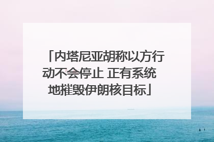 内塔尼亚胡称以方行动不会停止 正有系统地摧毁伊朗核目标