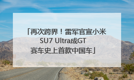 再次跨界！雷军官宣小米SU7 Ultra成GT赛车史上首款中国车