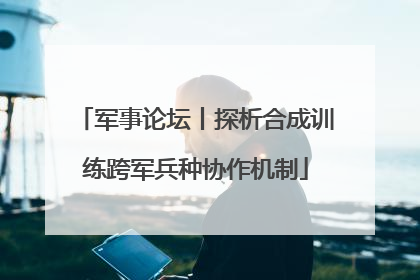 军事论坛丨探析合成训练跨军兵种协作机制
