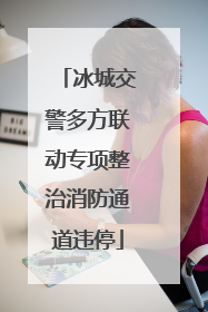 冰城交警多方联动专项整治消防通道违停