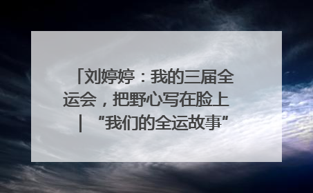 刘婷婷：我的三届全运会，把野心写在脸上｜“我们的全运故事”全民征文大赛