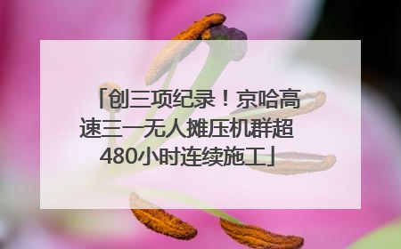 创三项纪录！京哈高速三一无人摊压机群超480小时连续施工