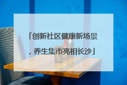 创新社区健康新场景，养生集市亮相长沙