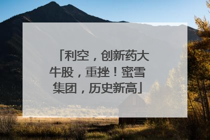 利空，创新药大牛股，重挫！蜜雪集团，历史新高