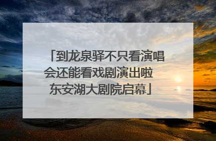 到龙泉驿不只看演唱会还能看戏剧演出啦 东安湖大剧院启幕