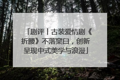 剧评丨古装爱情剧《折腰》不落窠臼，创新呈现中式美学与浪漫