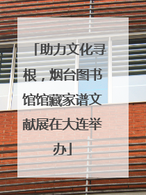 助力文化寻根，烟台图书馆馆藏家谱文献展在大连举办