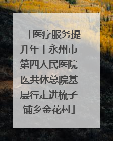 医疗服务提升年丨永州市第四人民医院医共体总院基层行走进梳子铺乡金花村