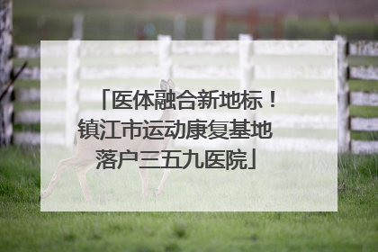 医体融合新地标！镇江市运动康复基地落户三五九医院