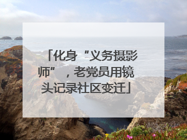 化身“义务摄影师”，老党员用镜头记录社区变迁