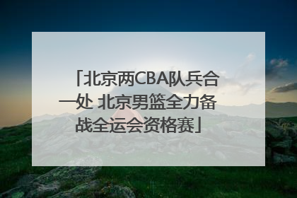 北京两CBA队兵合一处 北京男篮全力备战全运会资格赛