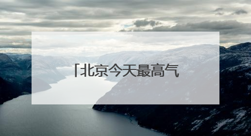 北京今天最高气温34℃，山区阵风六七级，外出注意防暑防晒