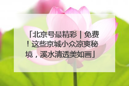 北京号最精彩｜免费！这些京城小众凉爽秘境，溪水清透美如画