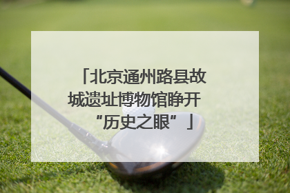 北京通州路县故城遗址博物馆睁开“历史之眼”