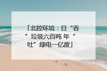 北控环境：日“吞”垃圾六百吨 年“吐”绿电一亿度
