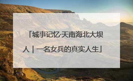 城事记忆·天南海北大坝人｜一名女兵的真实人生
