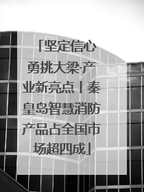 坚定信心 勇挑大梁·产业新亮点丨秦皇岛智慧消防产品占全国市场超四成