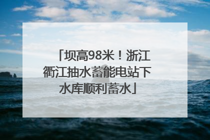 坝高98米！浙江衢江抽水蓄能电站下水库顺利蓄水