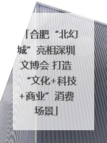 合肥“北幻城”亮相深圳文博会 打造“文化+科技+商业”消费场景