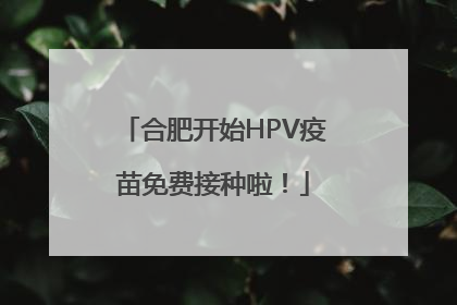合肥开始HPV疫苗免费接种啦！