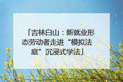 吉林白山：新就业形态劳动者走进“模拟法庭”沉浸式学法