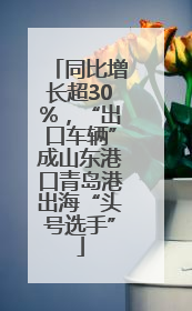 同比增长超30%，“出口车辆”成山东港口青岛港出海“头号选手”