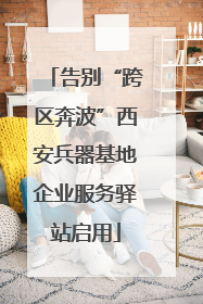 告别“跨区奔波”西安兵器基地企业服务驿站启用