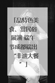 品特色美食、赏民俗展演 端午节成都端出“非遗大餐”