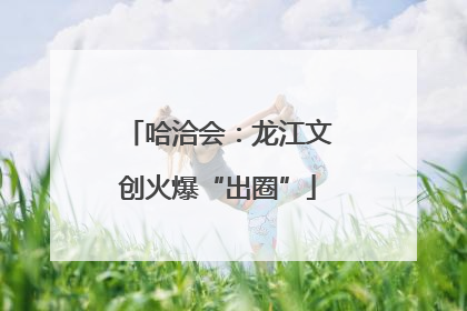 哈洽会：龙江文创火爆“出圈”