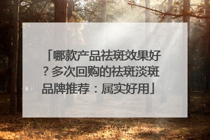 哪款产品祛斑效果好？多次回购的祛斑淡斑品牌推荐：属实好用