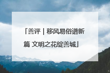 善评｜移风易俗谱新篇 文明之花绽善城