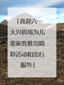 喜迎六一 大兴机场为儿童旅客推出精彩活动和出行服务