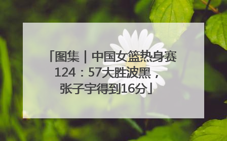 图集｜中国女篮热身赛124：57大胜波黑，张子宇得到16分