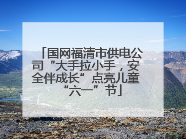 国网福清市供电公司“大手拉小手，安全伴成长”点亮儿童“六一”节